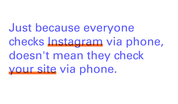 just because everyone checks instagram via phone doesn't mean they check your site via phone